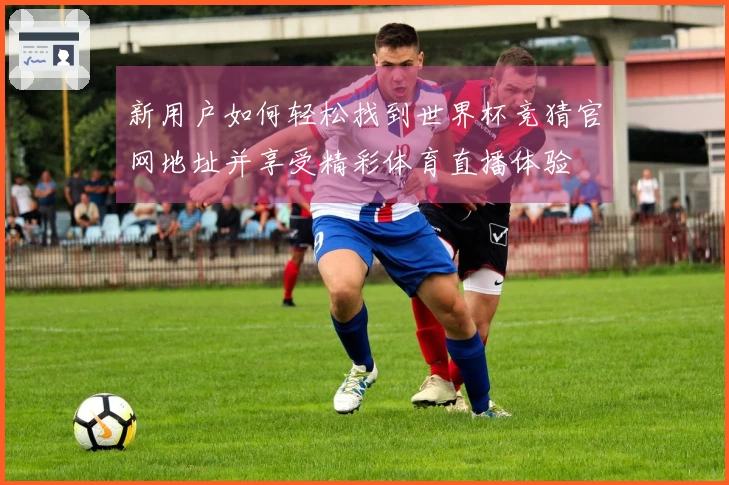 新用户如何轻松找到世界杯竞猜官网地址并享受精彩体育直播体验