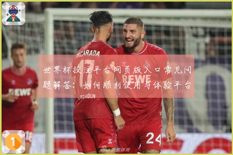 世界杯投注平台网页版入口常见问题解答：如何顺利使用与体验平台功能？