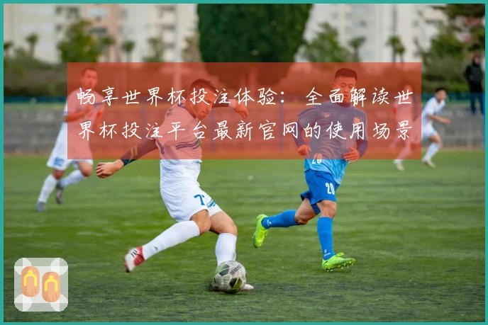 畅享世界杯投注体验：全面解读世界杯投注平台最新官网的使用场景与功能